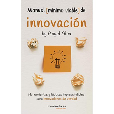 Manual Mínimo Viable de Innovación: Herramientas y tácticas imprescindibles para innovadores de verdad Angel Alba Pérez