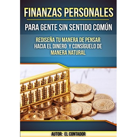 FINANZAS PERSONALES PARA GENTE SIN SENTIDO COMÚN: Rediseña tu manera de pensar hacia el dinero y consiguelo de manera natural