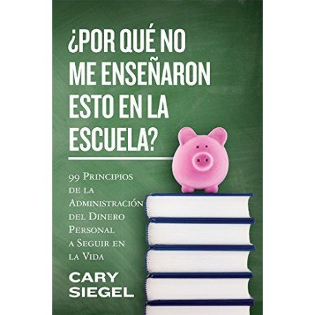 ¿Por Qué No Me Enseñaron Esto En La Escuela? 99 Principios de la Administración del Dinero Personal Cary Siegel ¿Por Qué No Me Enseñaron Esto En La Escuela? 99 Principios de la Administración del Dinero Personal Cary Siegel