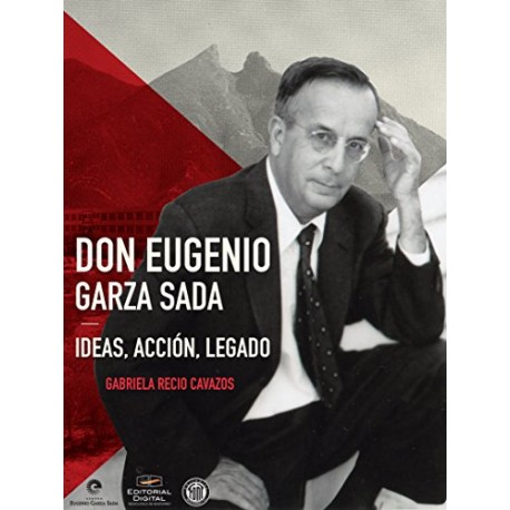 Don Eugenio Garza Sada. Ideas, acción, legado Gabriela Recio Cavazos