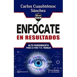 Enfócate en resultados: Alto rendimiento para la vida y el trabajo Carlos Cuauhtémoc Sánchez