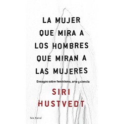 La mujer que mira a los hombres que miran a las mujeres: Ensayos sobre feminismo, arte y ciencia Siri Hustvedt