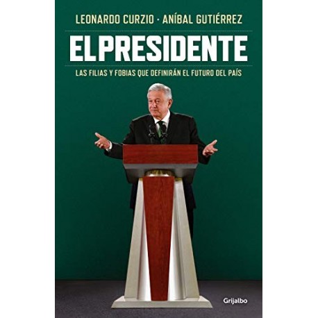 El presidente: Las filias y fobias que definirán el futuro del país Leonardo Curzio