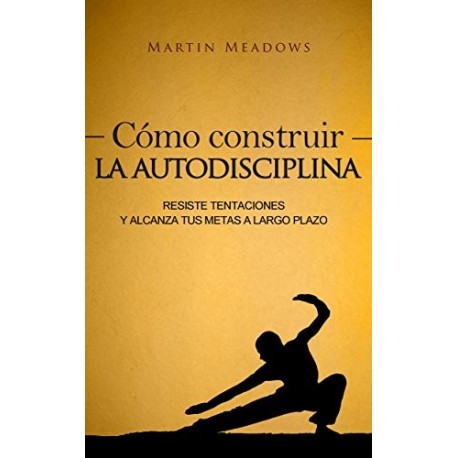 Cómo construir la autodisciplina: Resiste tentaciones y alcanza tus metas a largo plazo Martin Meadows