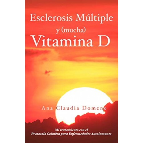 Esclerosis Múltiple y (mucha) Vitamina D Tratamiento con el Protocolo Coimbra para Enfermedades Autoinmunes Ana Domene Esclerosis Múltiple y (mucha) Vitamina D Tratamiento con el Protocolo Coimbra para Enfermedades Autoinmunes Ana Domene