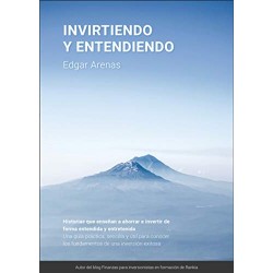 Invirtiendo y entendiendo: Una guía práctica, sencilla y útil para conocer los fundamentos de una inversión exitosa Edgar Arenas