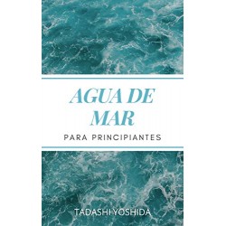 AGUA DE MAR PARA PRINCIPIANTES El poder curativo para prevenir enfermedades y bienestar físico y mental Tadashi Yoshida