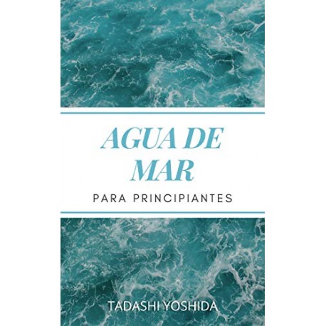 AGUA DE MAR PARA PRINCIPIANTES El poder curativo para prevenir enfermedades y bienestar físico y mental Tadashi Yoshida