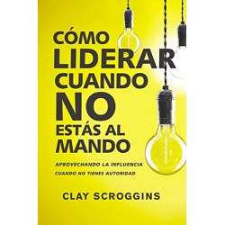 Cómo liderar cuando no estás al mando: Aprovechando la influencia cuando no tienes autoridad Clay Scroggins