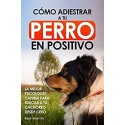 Cómo Adiestrar a tu Perro en Positivo: La Mejor Psicología Canina para Educar a tu Cachorro desde Cero Ben Martin