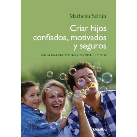 Criar hijos confiados, motivados y seguros: Hacia una paternidad responsable y feliz Maritchu Seitún