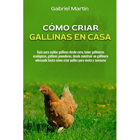 Cómo criar gallinas en casa: Guía para cuidar gallinas desde cero, desde construir un gallinero adecuado Gabriel Martín