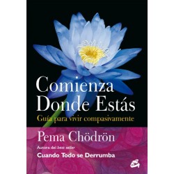 Comienza donde estás: Guía para vivir compasivamente Pema Chödrön