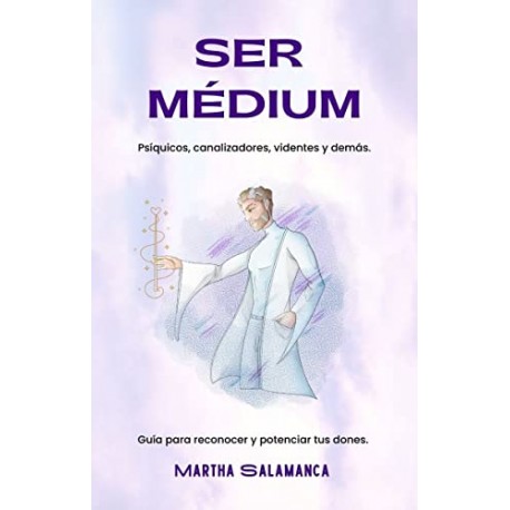 SER MÉDIUM: Psíquicos, canalizadores, videntes y demás. Guía para reconocer y potenciar tus dones Martha Salamanca