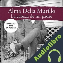 Audiolibro La cabeza de mi padre Alma Delia Murillo