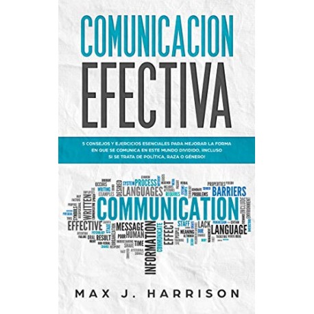 Comunicación Efectiva: 5 Consejos y Ejercicios para Mejorar la Forma en que se Comunica en este Mundo Dividido Max J. Harrison