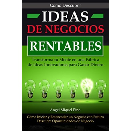 Como Descubrir Ideas de Negocios Rentables Transforma tu Mente en una Fábrica de Ideas Innovadoras Angel Miquel Pino