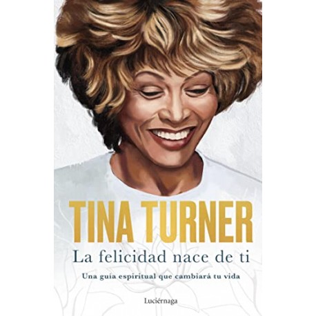 La felicidad nace de ti: Una guía espiritual que cambiará tu vida Tina Turner