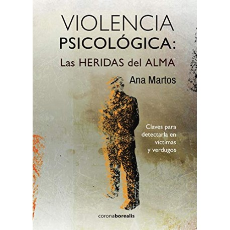 VIOLENCIA PSICOLÓGICA: LAS HERIDAS del ALMA: Claves para detectarla en víctimas y verdugos Ana Martos