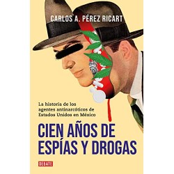 Cien años de espías y drogas: La historia de los agentes antinarcóticos de Estados Unidos en México Carlos A. Pérez Ricart