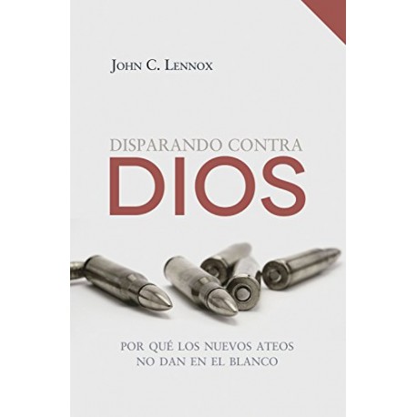 Disparando contra Dios: Por qué los nuevos ateos no dan en el blanco John C. Lennox