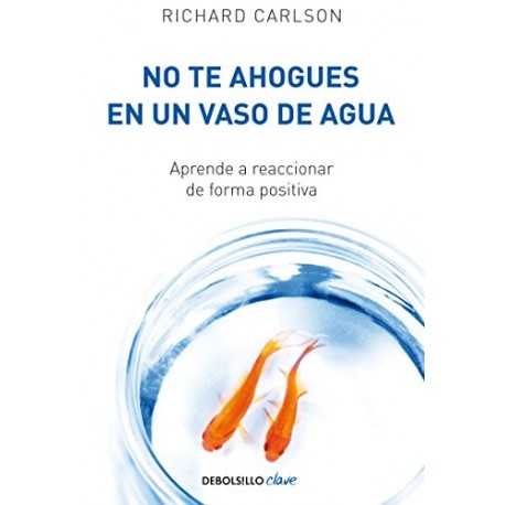 No te ahogues en un vaso de agua: Aprende a reaccionar de forma positiva Richard Carlson