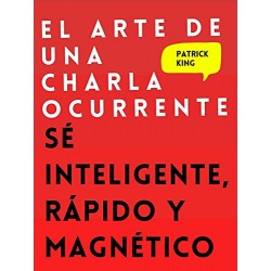 El arte de una charla ocurrente: Sé inteligente, rápido y magnético Patrick King