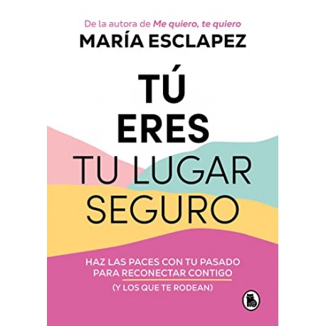 Tú eres tu lugar seguro: Haz las paces con tu pasado para reconectar contigo (y los que te rodean) María Esclapez