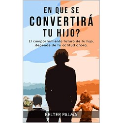 En que se convertirá tu hijo?: El comportamiento futuro de tu hijo, depende de tu actitud ahora Belter Palma