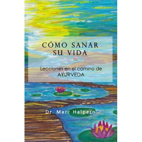 Como sanar su vida - Lecciones en el camino de Ayurveda Marc Halpern