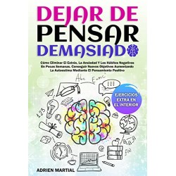 Dejar De Pensar Demasiado: Cómo Eliminar El Estrés, La Ansiedad Y Los Hábitos Negativos En Pocas Semanas ADRIEN MARTIAL