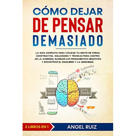 Cómo Dejar de Pensar Demasiado: La Guía Completa para utilizar tu Mente de Forma Constructiva Angel Ruiz