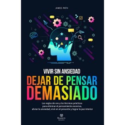 DEJAR DE PENSAR DEMASIADO: Las Reglas de Oro para Eliminar el Pensamiento Excesivo, Aliviar la Ansiedad James Path