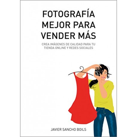 FOTOGRAFÍA MEJOR PARA VENDER MÁS: Crea imágenes de calidad para tu tienda online y redes sociales Javier Sancho Boils