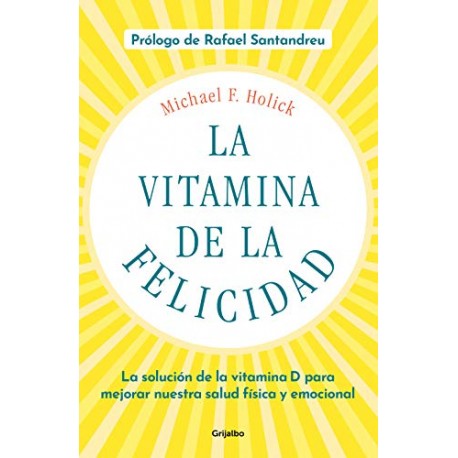 La vitamina de la felicidad La solución de la vitamina D para mejorar nuestra salud física y emocional Michael F. Holick