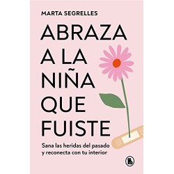 Abraza a la niña que fuiste: Sana las heridas del pasado y reconecta con tu interior Marta Segrelles