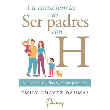 La consciencia de ser padres con H: Mejor padres efectivos que perfectos Emily Chávez Daumas