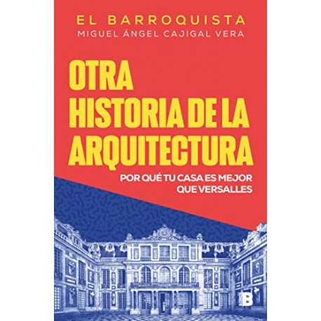 Otra historia de la arquitectura: Por qué tu casa es mejor que Versalles Miguel Ángel Cajigal Vera (El Barroquista)