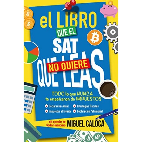 El Libro que el SAT No Quiere que leas: Todo lo que NUNCA te enseñaron de Impuestos Miguel A. Caloca Heredia