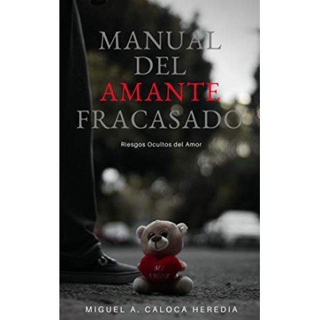 MANUAL DEL AMANTE FRACASADO: Riesgos Ocultos del Amor Miguel Ángel Caloca Heredia MANUAL DEL AMANTE FRACASADO: Riesgos Ocultos del Amor Miguel Ángel Caloca Heredia