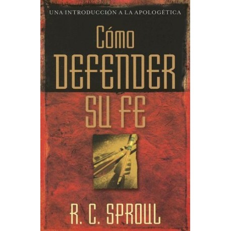 Como defender su fe (Una Introducción a La Apologetica) R. C. Sproul