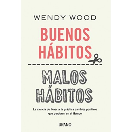 Buenos hábitos, malos hábitos: La ciencia de llevar a la práctica cambios positivos que perduren en el tiempo Wendy Wood