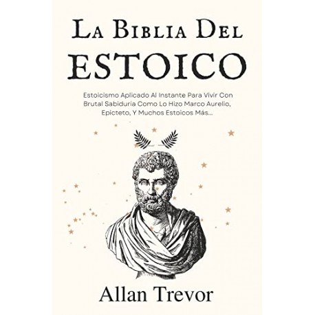 La Biblia del Estoicio: Estoicismo Aplicado Al Instante Para Vivir Con Brutal Sabiduría Allan Trevor