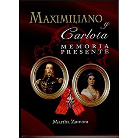 MAXIMILIANO Y CARLOTA : MEMORIA PRESENTE MARTHA ZAMORA MAXIMILIANO Y CARLOTA : MEMORIA PRESENTE MARTHA ZAMORA