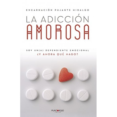 La adicción amorosa: Soy un(a) dependiente emocional ¿y ahora qué hago? Encarnación Pujante Hidalgo