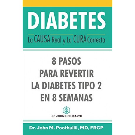 DIABETES: La Causa Real y La Cura Correcta: 8 Pasos Para Revertir la Diabetes Tipo 2 en 8 Semanas John Poothullil MD DIABETES: La Causa Real y La Cura Correcta: 8 Pasos Para Revertir la Diabetes Tipo 2 en 8 Semanas John Poothullil MD