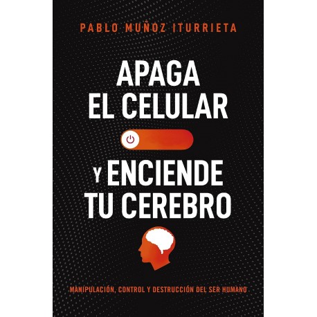 Apaga el celular y enciende tu cerebro: Manipulación, control y destrucción del ser humano Pablo Muñoz Iturrieta