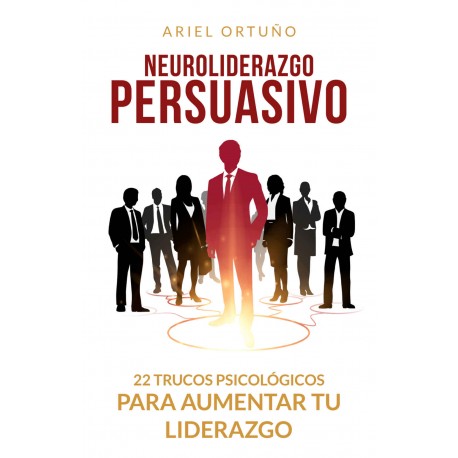 Neuroliderazgo Persuasivo: 22 trucos psicológicos para aumentar tu liderazgo Ariel Ortuño