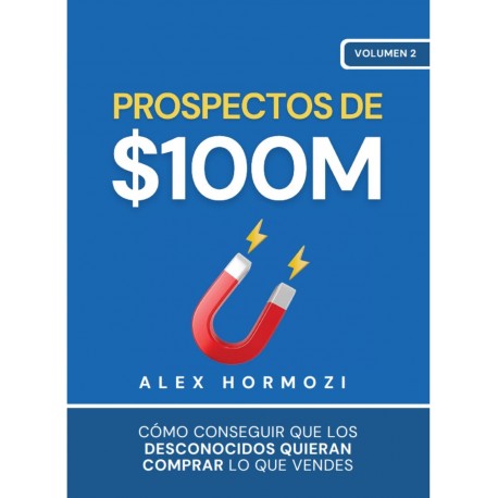 Prospectos de $100M: Cómo conseguir que los desconocidos quieran comprar lo que vendes Alex Hormozi