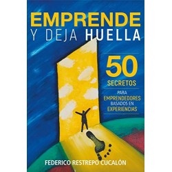 Emprende y deja huella: 50 secretos para emprendedores basados en experiencias   Federico Restrepo Cucalón